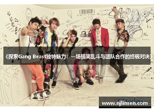 《探索Gang Beast独特魅力：一场搞笑乱斗与团队合作的终极对决》